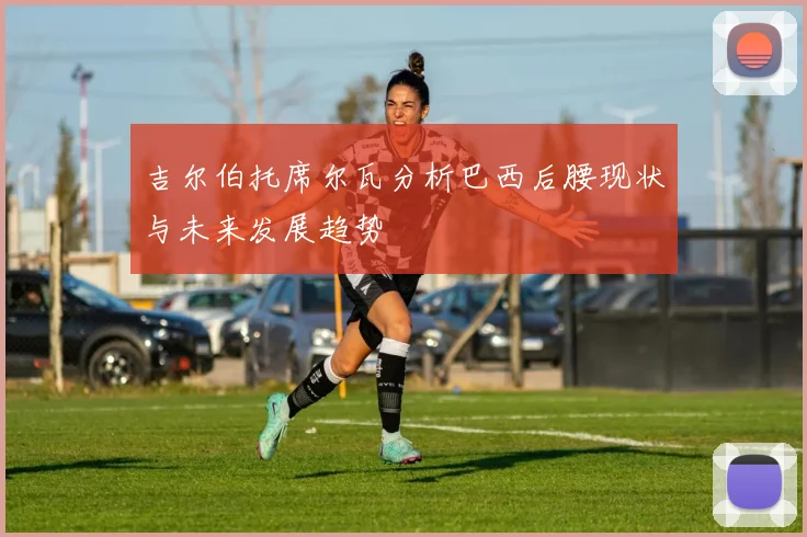 吉尔伯托席尔瓦分析巴西后腰现状与未来发展趋势