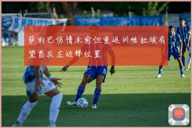萨利巴伤情未愈但重返训练杜埃有望首发左边锋位置