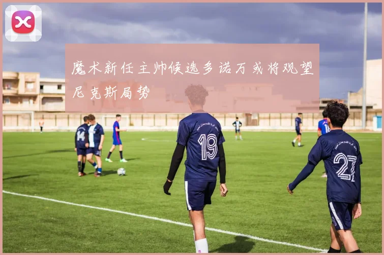 魔术新任主帅候选多诺万或将观望尼克斯局势