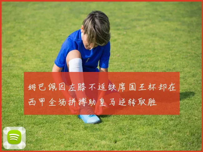 姆巴佩因左膝不适缺席国王杯却在西甲全场拼搏助皇马逆转取胜