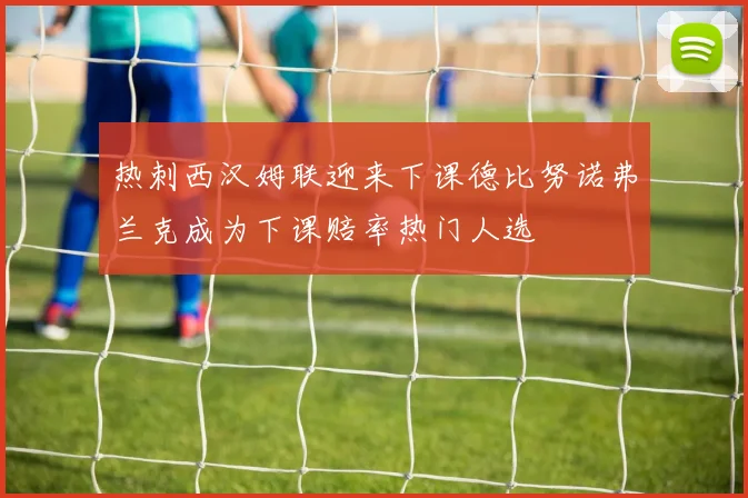 热刺西汉姆联迎来下课德比努诺弗兰克成为下课赔率热门人选