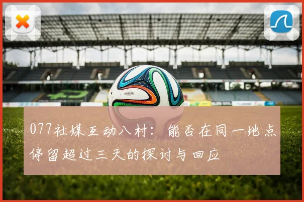 077社媒互动八村：能否在同一地点停留超过三天的探讨与回应