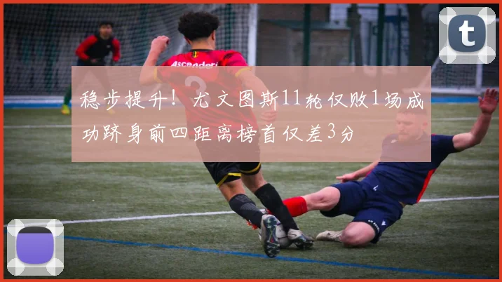 稳步提升！尤文图斯11轮仅败1场成功跻身前四距离榜首仅差3分