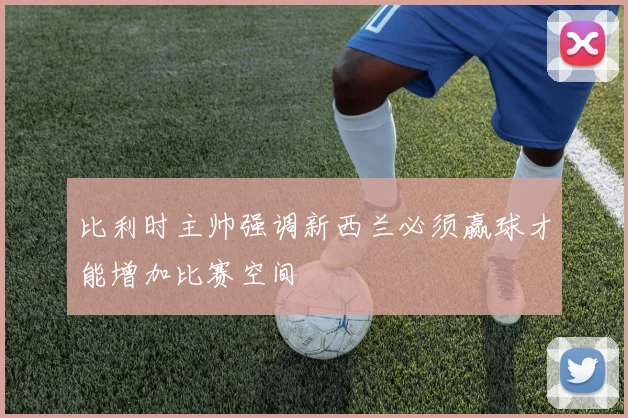 比利时主帅强调新西兰必须赢球才能增加比赛空间