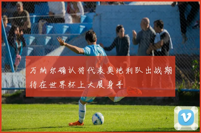 万纳尔确认将代表奥地利队出战期待在世界杯上大展身手