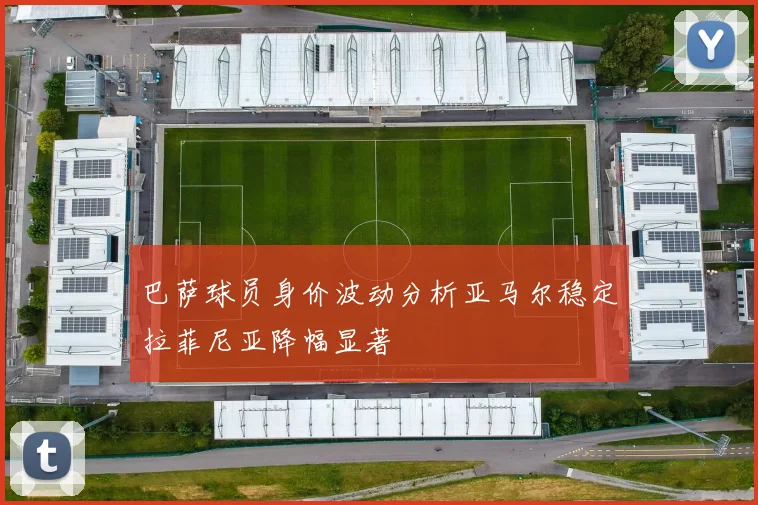 巴萨球员身价波动分析亚马尔稳定拉菲尼亚降幅显著
