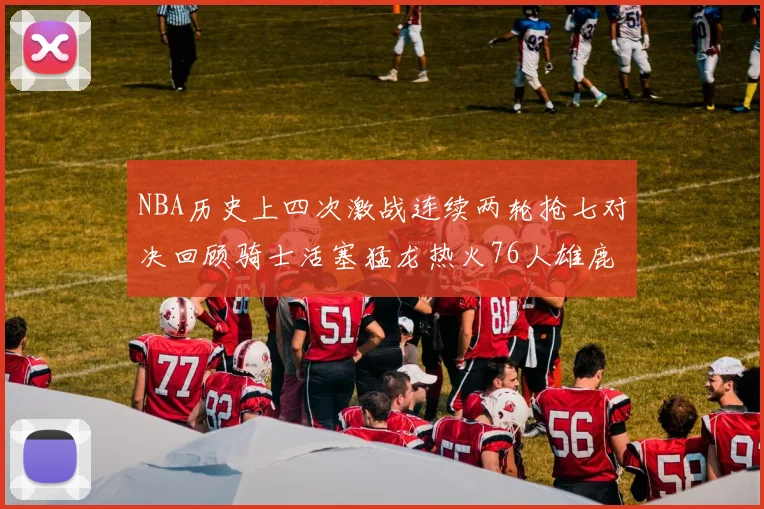 NBA历史上四次激战连续两轮抢七对决回顾骑士活塞猛龙热火76人雄鹿子弹马刺