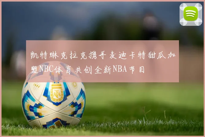凯特琳克拉克携手麦迪卡特甜瓜加盟NBC体育共创全新NBA节目