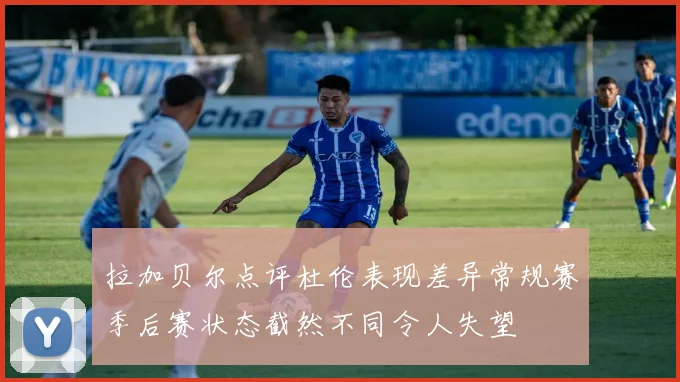 拉加贝尔点评杜伦表现差异常规赛季后赛状态截然不同令人失望