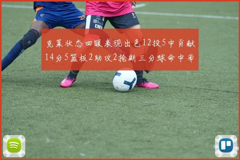 克莱状态回暖表现出色12投5中贡献14分5篮板2助攻2抢断三分球命中率高达57