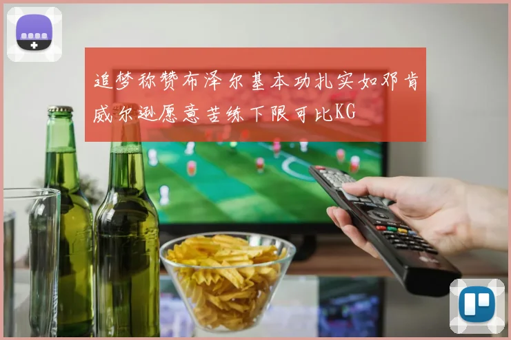 追梦称赞布泽尔基本功扎实如邓肯威尔逊愿意苦练下限可比KG