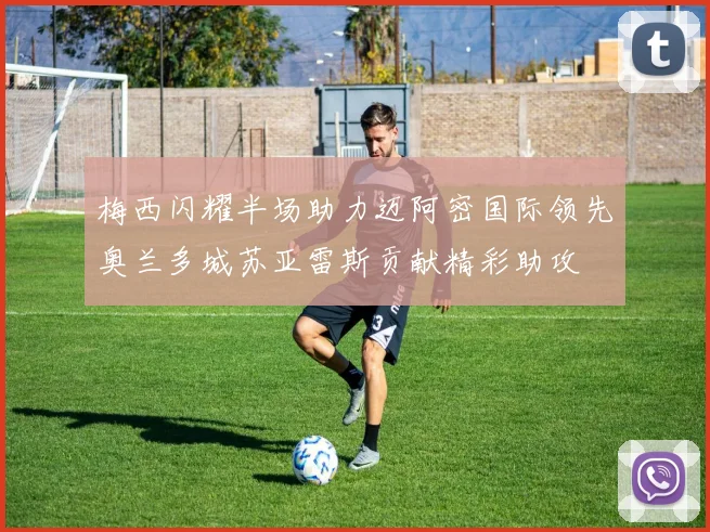 梅西闪耀半场助力迈阿密国际领先奥兰多城苏亚雷斯贡献精彩助攻